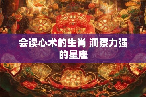 会读心术的生肖 洞察力强的星座