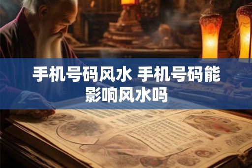 手机号码风水 手机号码能影响风水吗 手机号码风水 手机号码能影响风水吗
