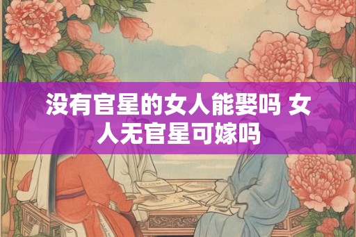 没有官星的女人能娶吗 女人无官星可嫁吗