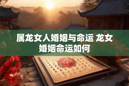 属龙女人婚姻与命运 龙女婚姻命运如何