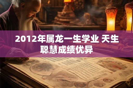 2012年属龙一生学业 天生聪慧成绩优异 2012年属龙一生学业 天生聪慧成绩优异