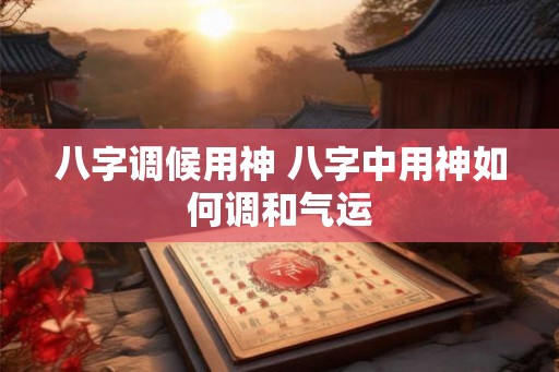 八字调候用神 八字中用神如何调和气运