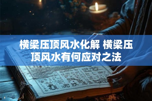 横梁压顶风水化解 横梁压顶风水有何应对之法