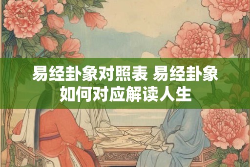 易经卦象对照表 易经卦象如何对应解读人生