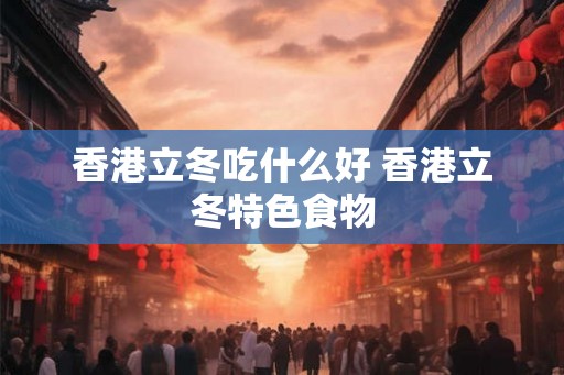 香港立冬吃什么好 香港立冬特色食物
