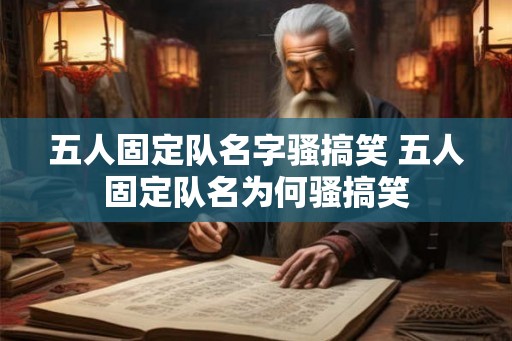 五人固定队名字骚搞笑 五人固定队名为何骚搞笑