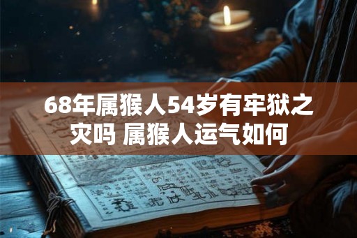 68年属猴人54岁有牢狱之灾吗 属猴人运气如何