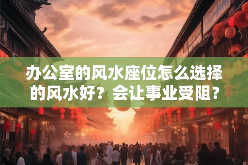 办公室的风水座位怎么选择的风水好？会让事业受阻？