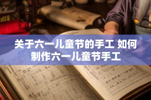 关于六一儿童节的手工 如何制作六一儿童节手工 关于六一儿童节的手工 如何制作六一儿童节手工
