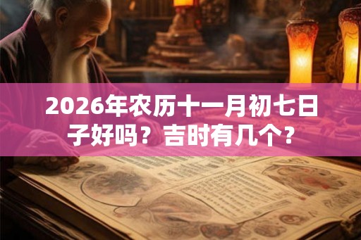 2026年农历十一月初七日子好吗？吉时有几个？