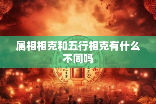 属相相克和五行相克有什么不同吗