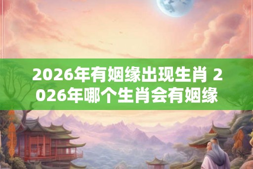 2026年有姻缘出现生肖 2026年哪个生肖会有姻缘