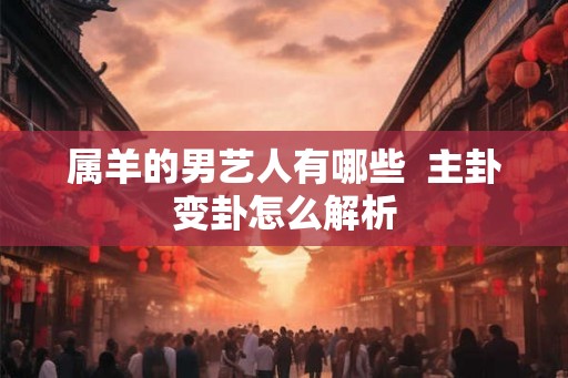 属羊的男艺人有哪些  主卦变卦怎么解析