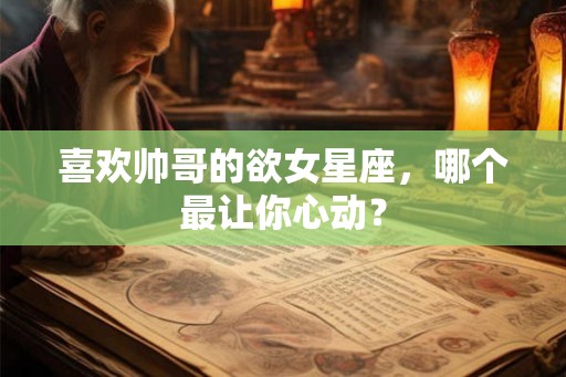 喜欢帅哥的欲女星座，哪个最让你心动？