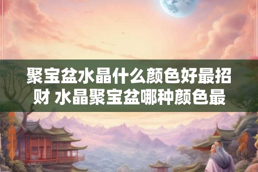 聚宝盆水晶什么颜色好最招财 水晶聚宝盆哪种颜色最招财