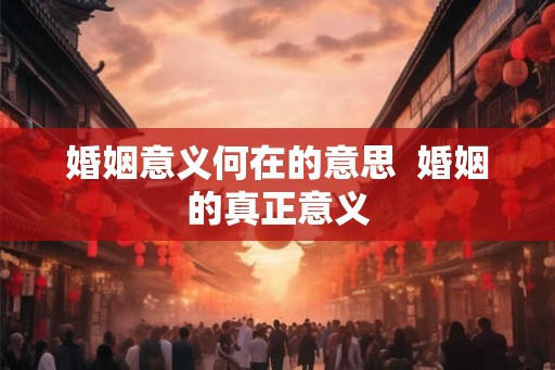 婚姻意义何在的意思  婚姻的真正意义