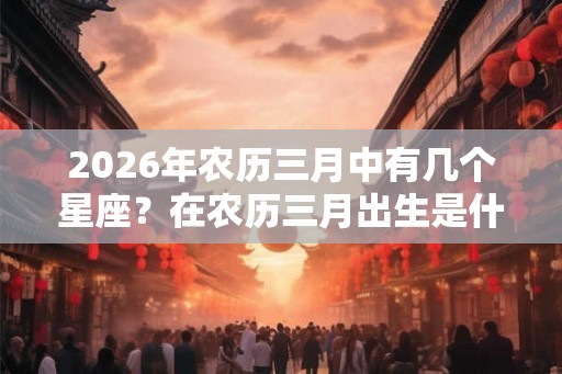 2026年农历三月中有几个星座？在农历三月出生是什么星座？