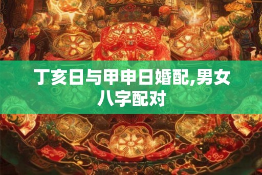 丁亥日与甲申日婚配,男女八字配对