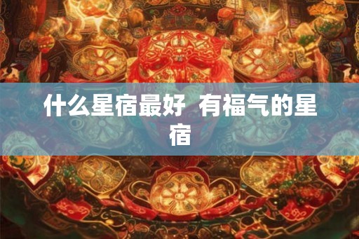 什么星宿最好  有福气的星宿