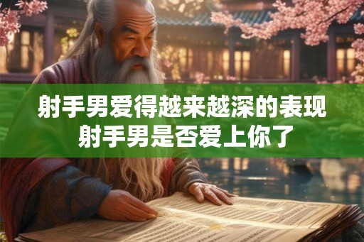 射手男爱得越来越深的表现 射手男是否爱上你了