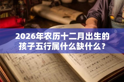 2026年农历十二月出生的孩子五行属什么缺什么？