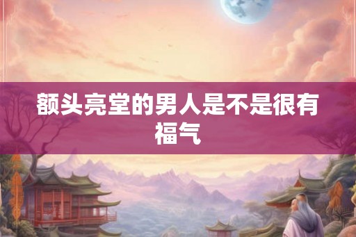 额头亮堂的男人是不是很有福气 额头亮堂的男人是不是很有福气