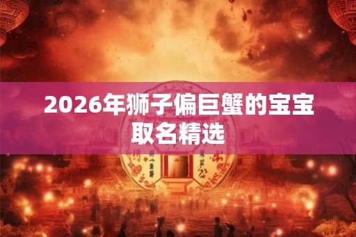 2026年狮子偏巨蟹的宝宝取名精选