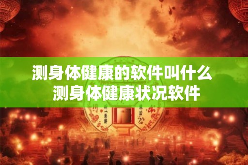 测身体健康的软件叫什么 测身体健康状况软件 测身体健康的软件叫什么 测身体健康状况软件