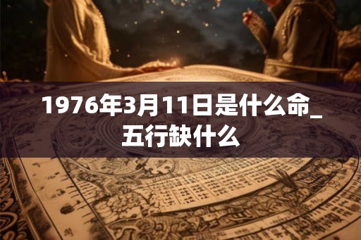 1976年3月11日是什么命_五行缺什么