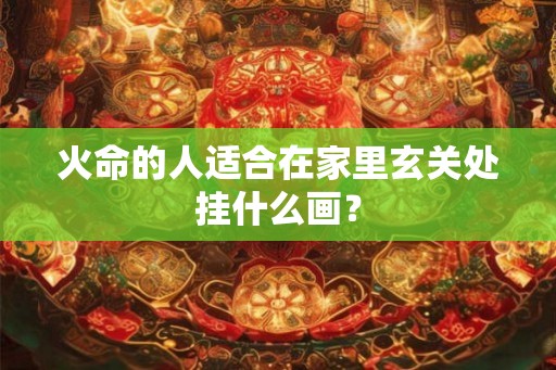 火命的人适合在家里玄关处挂什么画? 火命的人适合在家里玄关处挂什么画?
