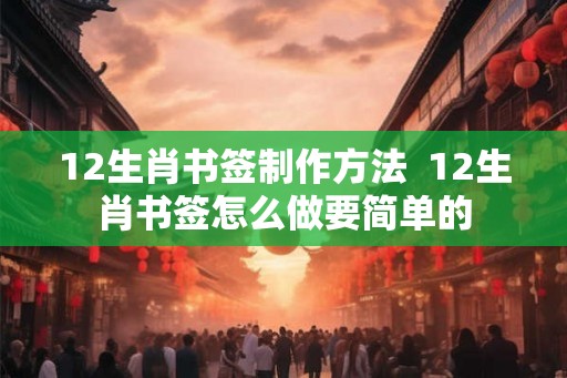 12生肖书签制作方法  12生肖书签怎么做要简单的