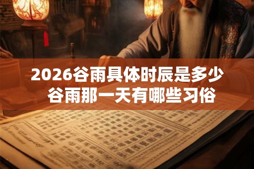 2026谷雨具体时辰是多少  谷雨那一天有哪些习俗