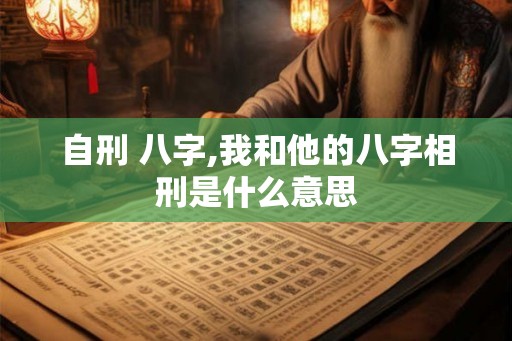 自刑 八字,我和他的八字相刑是什么意思