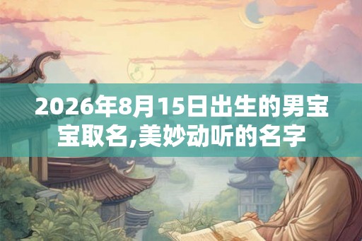2026年8月15日出生的男宝宝取名,美妙动听的名字 2026年8月15日出生的男宝宝取名,美妙动听的名字