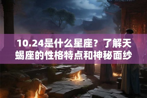 10.24是什么星座？了解天蝎座的性格特点和神秘面纱