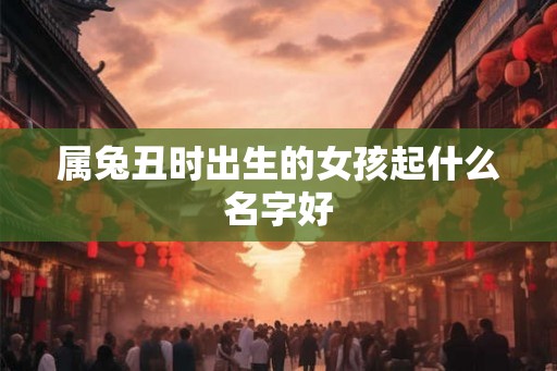 属兔丑时出生的女孩起什么名字好