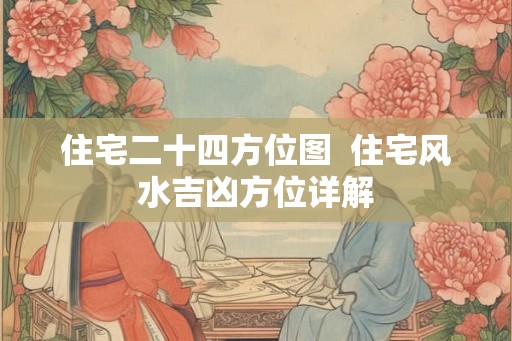 住宅二十四方位图  住宅风水吉凶方位详解