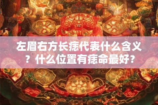 左眉右方长痣代表什么含义?什么位置有痣命最好? 左眉右方长痣代表什么含义?什么位置有痣命最好?