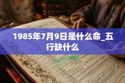 1985年7月9日是什么命_五行缺什么