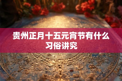 贵州正月十五元宵节有什么习俗讲究
