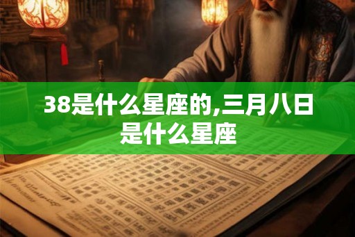 38是什么星座的,三月八日是什么星座 38是什么星座的,三月八日是什么星座