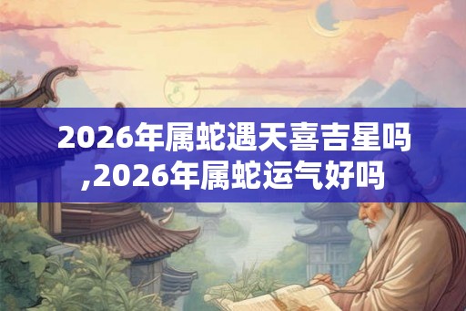 2026年属蛇遇天喜吉星吗,2026年属蛇运气好吗