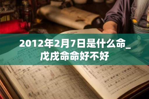 2012年2月7日是什么命_戊戌命命好不好