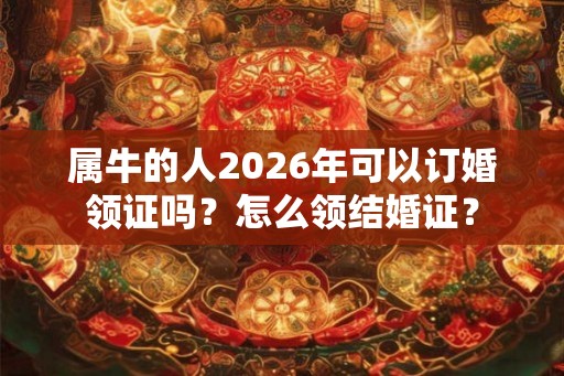 属牛的人2026年可以订婚领证吗？怎么领结婚证？
