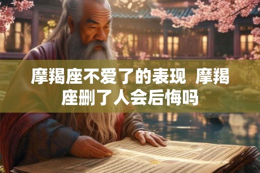 摩羯座不爱了的表现  摩羯座删了人会后悔吗