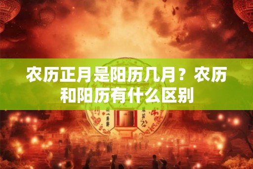农历正月是阳历几月？农历和阳历有什么区别