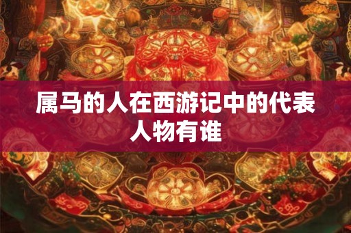 属马的人在西游记中的代表人物有谁