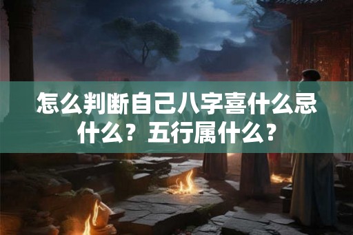 怎么判断自己八字喜什么忌什么?五行属什么? 怎么判断自己八字喜什么忌什么?五行属什么?