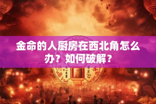 金命的人厨房在西北角怎么办？如何破解？