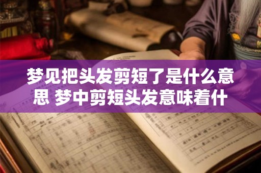 梦见把头发剪短了是什么意思 梦中剪短头发意味着什么